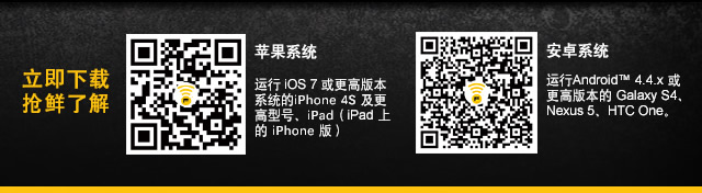 立即下载 抢鲜了解 • 苹果系统: 运行 iOS 7 或更高版本系统的iPhone 4S 及更高型号、iPad（iPad 上的 iPhone 版）• 安卓系统: 运行Android™  4.4.x 或更高版本的 Galaxy S4、Nexus 5、HTC One。